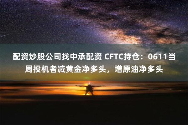 配资炒股公司找中承配资 CFTC持仓：0611当周投机者减黄金净多头，增原油净多头