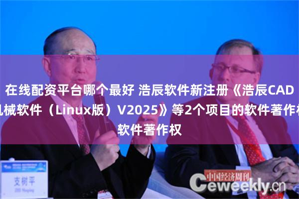 在线配资平台哪个最好 浩辰软件新注册《浩辰CAD机械软件（Linux版）V2025》等2个项目的软件著作权