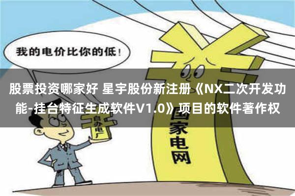 股票投资哪家好 星宇股份新注册《NX二次开发功能-挂台特征生成软件V1.0》项目的软件著作权