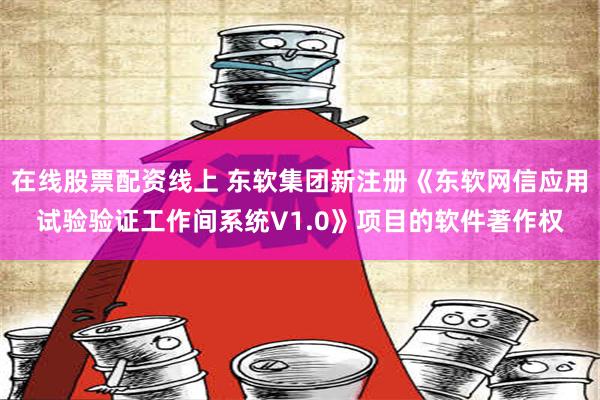 在线股票配资线上 东软集团新注册《东软网信应用试验验证工作间系统V1.0》项目的软件著作权