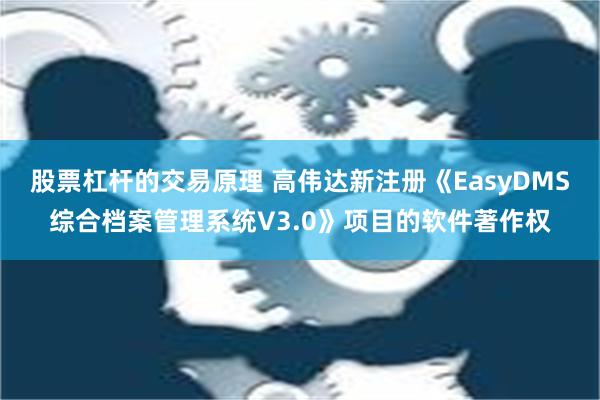 股票杠杆的交易原理 高伟达新注册《EasyDMS综合档案管理系统V3.0》项目的软件著作权