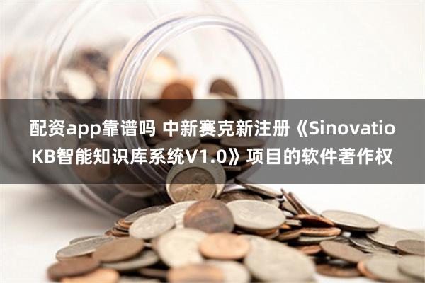 配资app靠谱吗 中新赛克新注册《SinovatioKB智能知识库系统V1.0》项目的软件著作权