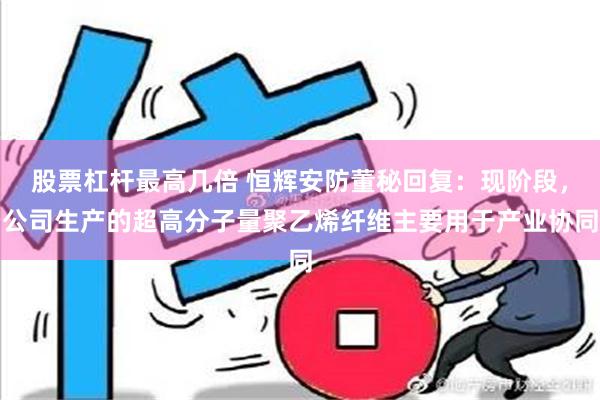 股票杠杆最高几倍 恒辉安防董秘回复：现阶段，公司生产的超高分子量聚乙烯纤维主要用于产业协同