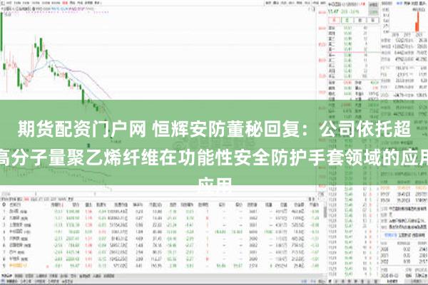 期货配资门户网 恒辉安防董秘回复：公司依托超高分子量聚乙烯纤维在功能性安全防护手套领域的应用