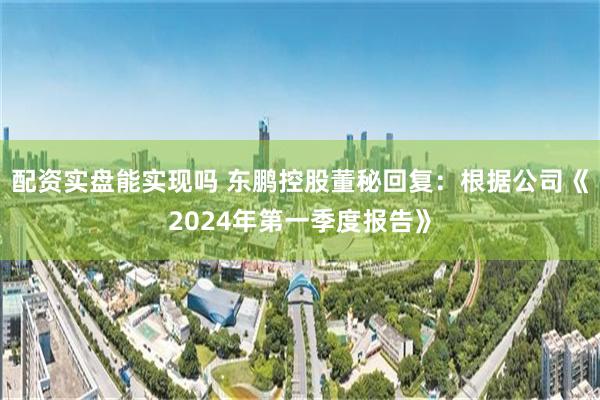 配资实盘能实现吗 东鹏控股董秘回复：根据公司《2024年第一季度报告》