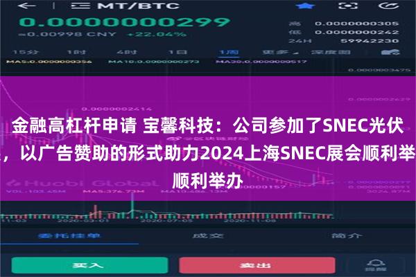 金融高杠杆申请 宝馨科技：公司参加了SNEC光伏展，以广告赞助的形式助力2024上海SNEC展会顺利举办