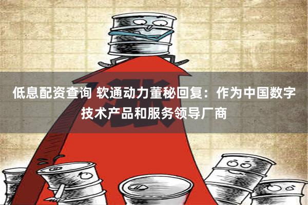 低息配资查询 软通动力董秘回复：作为中国数字技术产品和服务领导厂商