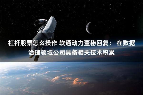 杠杆股票怎么操作 软通动力董秘回复： 在数据治理领域公司具备相关技术积累