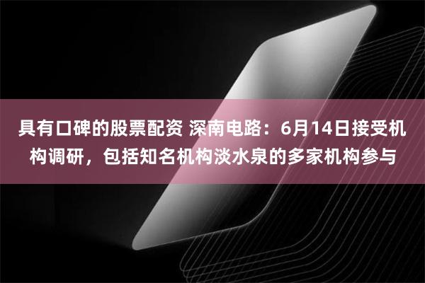 具有口碑的股票配资 深南电路：6月14日接受机构调研，包括知名机构淡水泉的多家机构参与