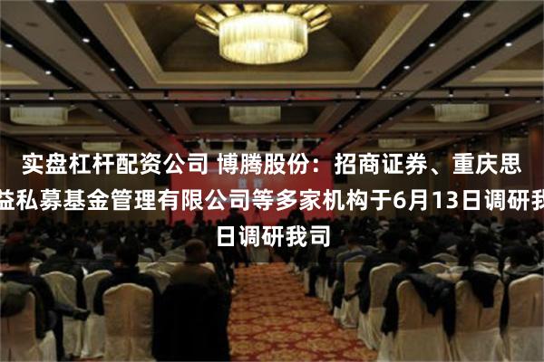 实盘杠杆配资公司 博腾股份：招商证券、重庆思佰益私募基金管理有限公司等多家机构于6月13日调研我司