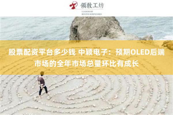 股票配资平台多少钱 中颖电子：预期OLED后端市场的全年市场总量环比有成长