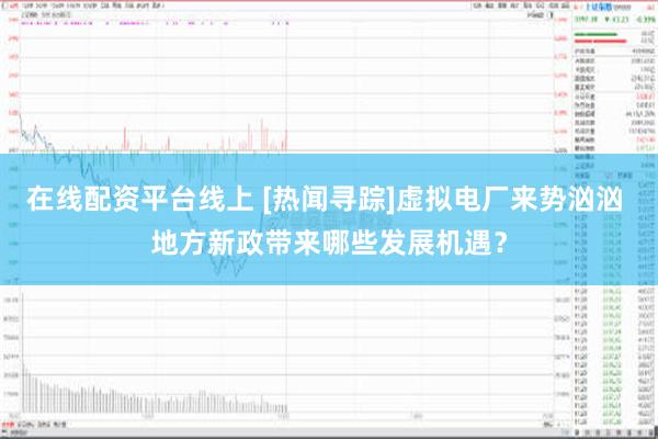 在线配资平台线上 [热闻寻踪]虚拟电厂来势汹汹 地方新政带来哪些发展机遇？
