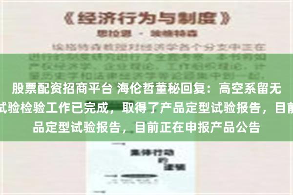 股票配资招商平台 海伦哲董秘回复：高空系留无人机灭火消防车的试验检验工作已完成，取得了产品定型试验报告，目前正在申报产品公告