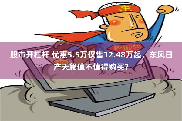 股市开杠杆 优惠5.5万仅售12.48万起，东风日产天籁值不值得购买？