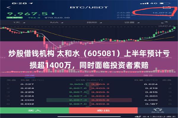 炒股借钱机构 太和水（605081）上半年预计亏损超1400万，同时面临投资者索赔