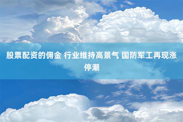 股票配资的佣金 行业维持高景气 国防军工再现涨停潮