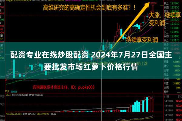 配资专业在线炒股配资 2024年7月27日全国主要批发市场红萝卜价格行情