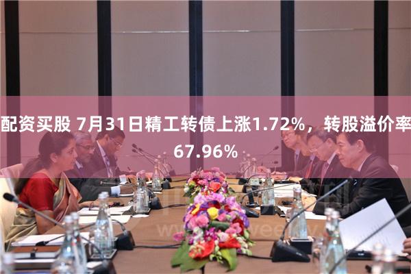 配资买股 7月31日精工转债上涨1.72%，转股溢价率67.96%