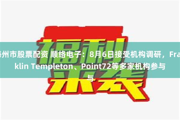 梅州市股票配资 顺络电子：8月6日接受机构调研，Franklin Templeton、Point72等多家机构参与