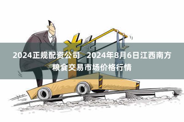 2024正规配资公司   2024年8月6日江西南方粮食交易市场价格行情