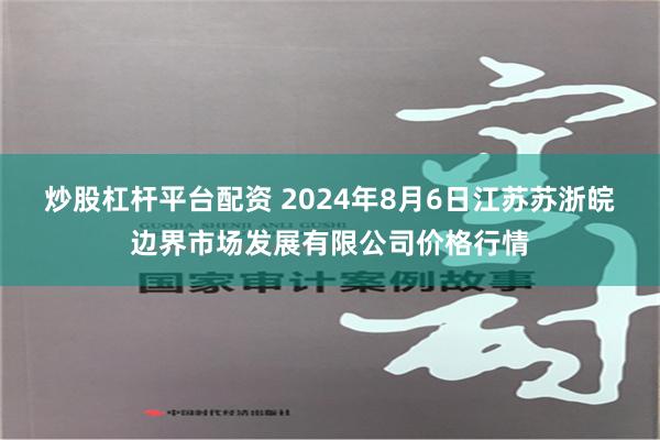 炒股杠杆平台配资 2024年8月6日江苏苏浙皖边界市场发展有限公司价格行情