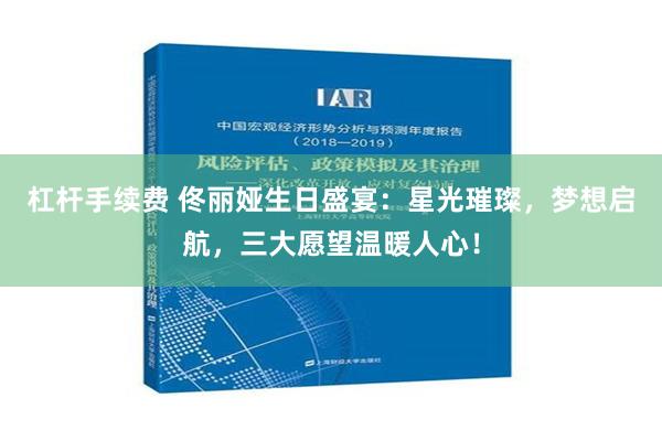 杠杆手续费 佟丽娅生日盛宴：星光璀璨，梦想启航，三大愿望温暖人心！