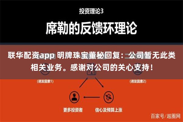 联华配资app 明牌珠宝董秘回复：公司暂无此类相关业务。感谢对公司的关心支持！