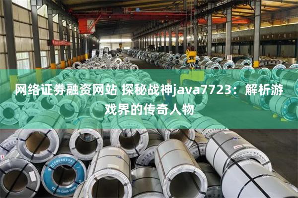 网络证劵融资网站 探秘战神java7723：解析游戏界的传奇人物