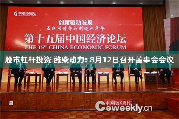 股市杠杆投资 潍柴动力: 8月12日召开董事会会议