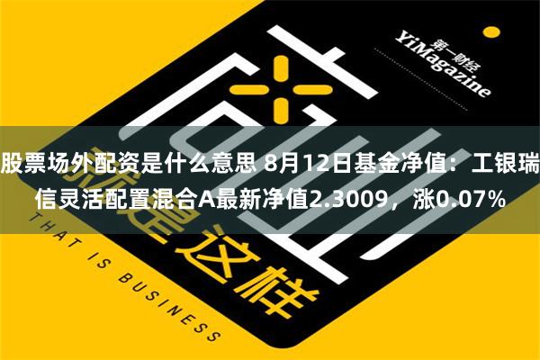 股票场外配资是什么意思 8月12日基金净值：工银瑞信灵活配置混合A最新净值2.3009，涨0.07%