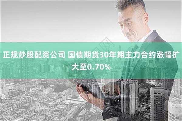 正规炒股配资公司 国债期货30年期主力合约涨幅扩大至0.70%