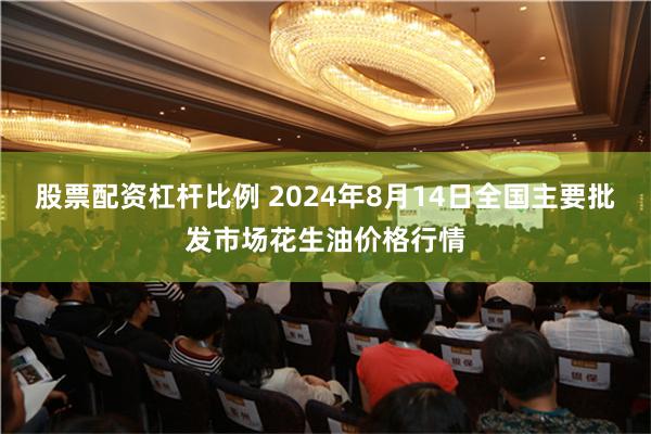 股票配资杠杆比例 2024年8月14日全国主要批发市场花生油价格行情