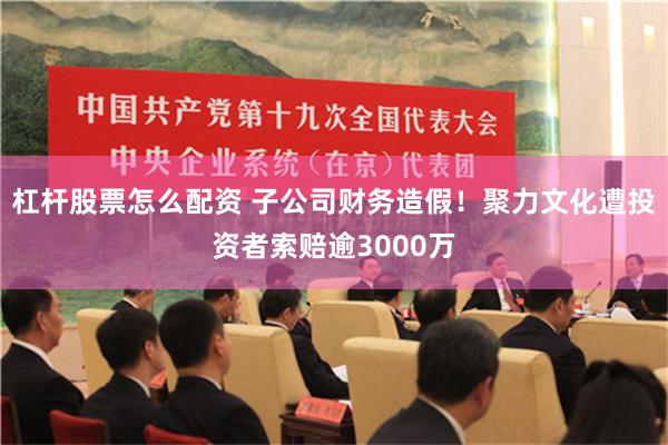 杠杆股票怎么配资 子公司财务造假！聚力文化遭投资者索赔逾3000万