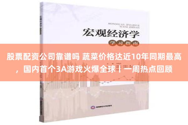 股票配资公司靠谱吗 蔬菜价格达近10年同期最高，国内首个3A游戏火爆全球丨一周热点回顾