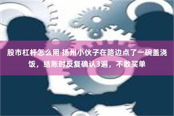 股市杠杆怎么用 扬州小伙子在路边点了一碗盖浇饭，结账时反复确认3遍，不敢买单