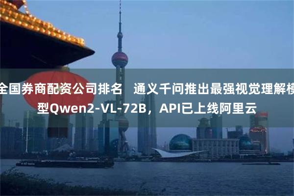 全国券商配资公司排名   通义千问推出最强视觉理解模型Qwen2-VL-72B，API已上线阿里云