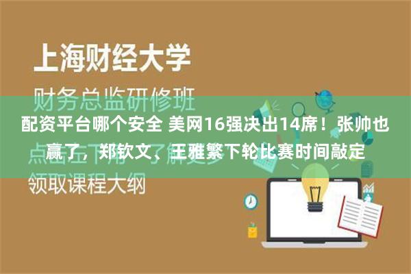 配资平台哪个安全 美网16强决出14席！张帅也赢了，郑钦文、王雅繁下轮比赛时间敲定