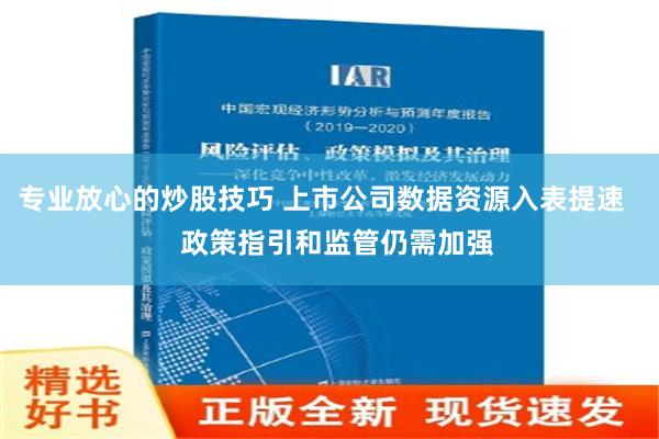 专业放心的炒股技巧 上市公司数据资源入表提速    政策指引和监管仍需加强