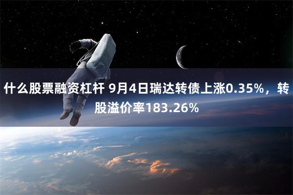 什么股票融资杠杆 9月4日瑞达转债上涨0.35%，转股溢价率183.26%