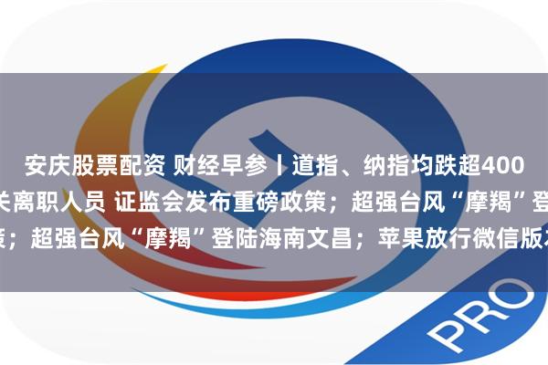 安庆股票配资 财经早参丨道指、纳指均跌超400点 特斯拉跌超8%；事关离职人员 证监会发布重磅政策；超强台风“摩羯”登陆海南文昌；苹果放行微信版本更新