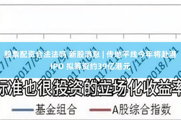 股票配资合法法吗 新股消息 | 传地平线今年将赴港IPO 拟筹资约39亿港元