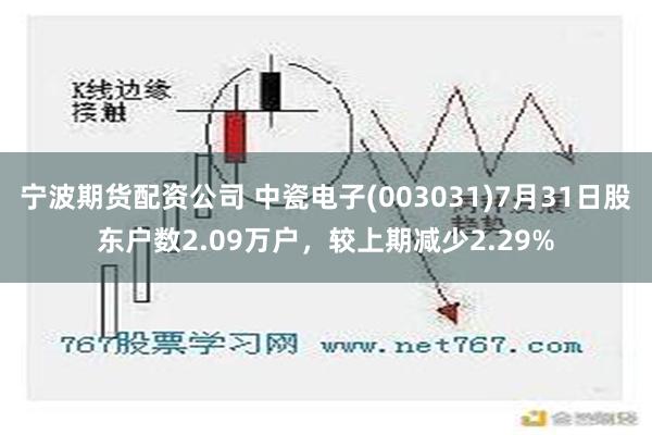 宁波期货配资公司 中瓷电子(003031)7月31日股东户数2.09万户，较上期减少2.29%