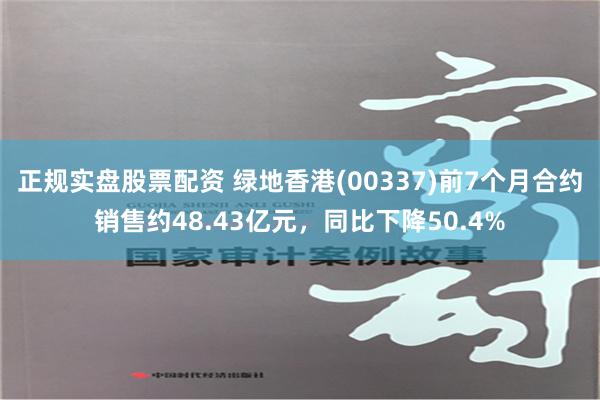 正规实盘股票配资 绿地香港(00337)前7个月合约销售约48.43亿元，同比下降50.4%