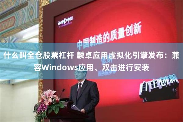 什么叫全仓股票杠杆 麟卓应用虚拟化引擎发布：兼容Windows应用、双击进行安装