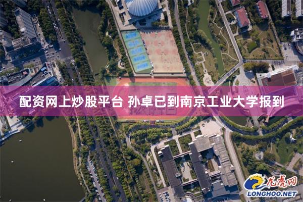 配资网上炒股平台 孙卓已到南京工业大学报到