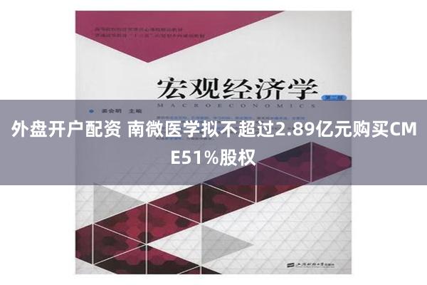 外盘开户配资 南微医学拟不超过2.89亿元购买CME51%股权