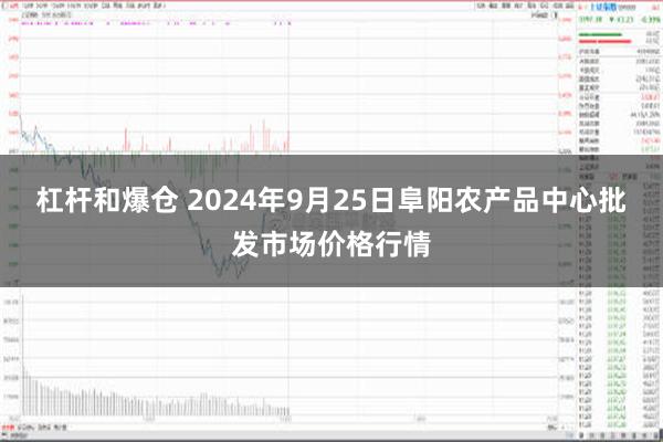 杠杆和爆仓 2024年9月25日阜阳农产品中心批发市场价格行情