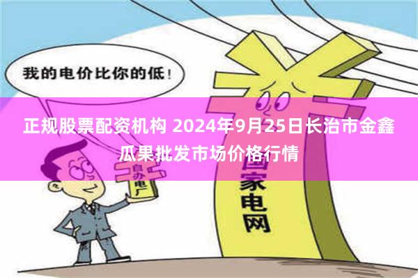 正规股票配资机构 2024年9月25日长治市金鑫瓜果批发市场价格行情