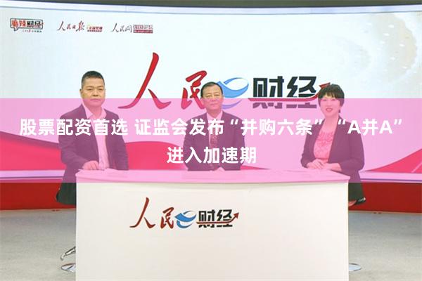 股票配资首选 证监会发布“并购六条” “A并A”进入加速期