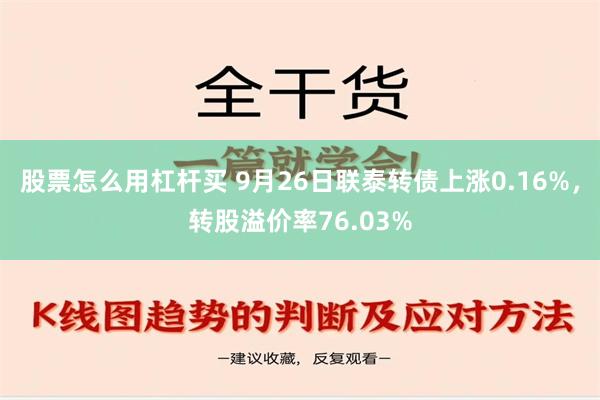 股票怎么用杠杆买 9月26日联泰转债上涨0.16%，转股溢价率76.03%